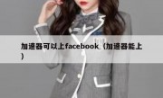 加速器可以上facebook（加速器能上）