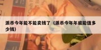派币今年能不能卖钱了（派币今年年底能值多少钱）