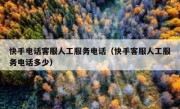 快手电话客服人工服务电话（快手客服人工服务电话多少）