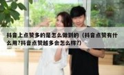 抖音上点赞多的是怎么做到的（抖音点赞有什么用?抖音点赞越多会怎么样?）