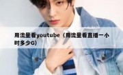 用流量看youtube（用流量看直播一小时多少G）