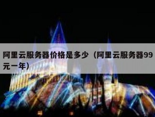 阿里云服务器价格是多少（阿里云服务器99元一年）
