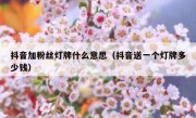 抖音加粉丝灯牌什么意思（抖音送一个灯牌多少钱）