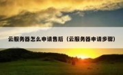 云服务器怎么申请售后（云服务器申请步骤）