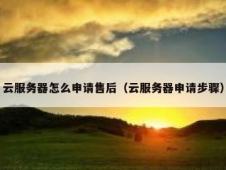 云服务器怎么申请售后（云服务器申请步骤）