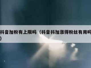 抖音加粉有上限吗（抖音抖加涨得粉丝有用吗）