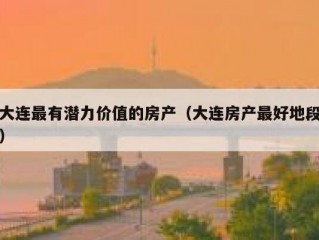 大连最有潜力价值的房产（大连房产最好地段）