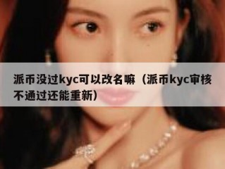 派币没过kyc可以改名嘛（派币kyc审核不通过还能重新）