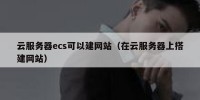 云服务器ecs可以建网站（在云服务器上搭建网站）