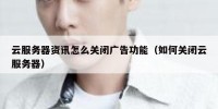 云服务器资讯怎么关闭广告功能（如何关闭云服务器）