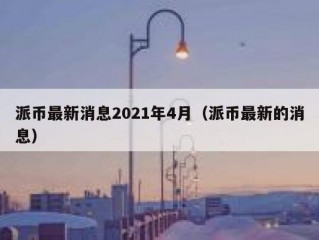 派币最新消息2021年4月（派币最新的消息）
