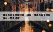 抖音怎么多赞和粉丝一起看（抖音怎么多赞和粉丝一起看视频）