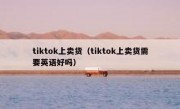 tiktok上卖货（tiktok上卖货需要英语好吗）