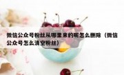 微信公众号粉丝从哪里来的呢怎么删除（微信公众号怎么清空粉丝）