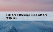 15日天气下载安装app（15天当地天气下载APP）