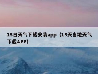 15日天气下载安装app（15天当地天气下载APP）