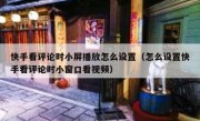 快手看评论时小屏播放怎么设置（怎么设置快手看评论时小窗口看视频）