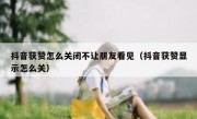抖音获赞怎么关闭不让朋友看见（抖音获赞显示怎么关）