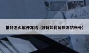 推特怎么解开冻结（推特如何解锁冻结账号）