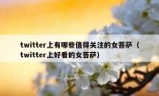 twitter上有哪些值得关注的女菩萨（twitter上好看的女菩萨）
