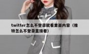 twitter怎么不登录就看里面内容（推特怎么不登录直接看）