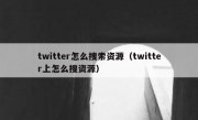 twitter怎么搜索资源（twitter上怎么搜资源）