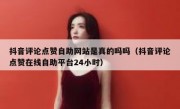 抖音评论点赞自助网站是真的吗吗（抖音评论点赞在线自助平台24小时）