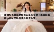 美国服务器ip地址密码是多少啊（美国服务器ip地址密码是多少啊怎么查）