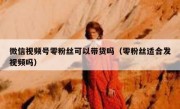 微信视频号零粉丝可以带货吗（零粉丝适合发视频吗）