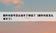 国外抖音号怎么加不了微信了（国外抖音怎么用不了）