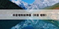 抖音增粉丝神器（抖音 增粉）