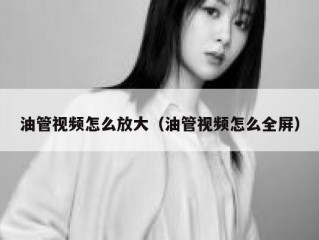 油管视频怎么放大（油管视频怎么全屏）