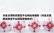 抖音点赞购买便宜平台网站有哪些（抖音点赞购买便宜平台网站有哪些好）