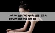 twitter官网下载app加速器（国内上twitter用什么加速器）