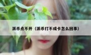 派币点不开（派币打不成卡怎么回事）