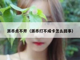 派币点不开（派币打不成卡怎么回事）