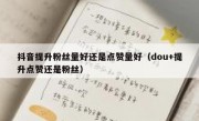 抖音提升粉丝量好还是点赞量好（dou+提升点赞还是粉丝）