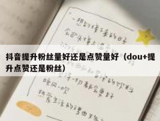 抖音提升粉丝量好还是点赞量好（dou+提升点赞还是粉丝）