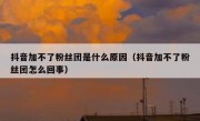抖音加不了粉丝团是什么原因（抖音加不了粉丝团怎么回事）
