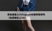 用加速器上instagram会被网警抓吗（加速器能上ins）