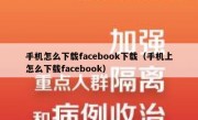 手机怎么下载facebook下载（手机上怎么下载facebook）
