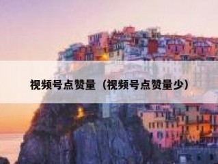 视频号点赞量（视频号点赞量少）