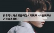 抖音可以用点赞器吗怎么弄视频（抖音视频自己可以点赞吗）