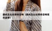 国内怎么玩使命召唤（国内怎么玩使命召唤现代战争）