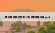 推特加速度器免费下载（推特加速器app）