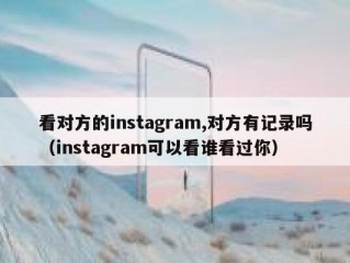 看对方的instagram,对方有记录吗（instagram可以看谁看过你）