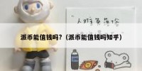 派币能值钱吗?（派币能值钱吗知乎）
