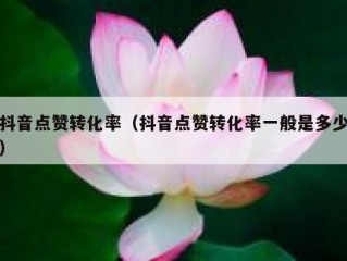 抖音点赞转化率（抖音点赞转化率一般是多少）