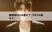 最新版tiktok看不了（TikTok看不了）