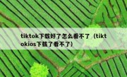 tiktok下载好了怎么看不了（tiktokios下载了看不了）